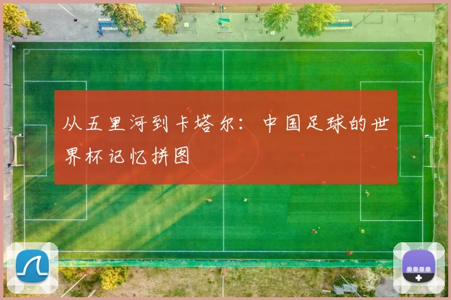 从五里河到卡塔尔：中国足球的世界杯记忆拼图