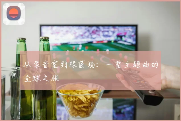 从录音室到绿茵场：一首主题曲的全球之旅